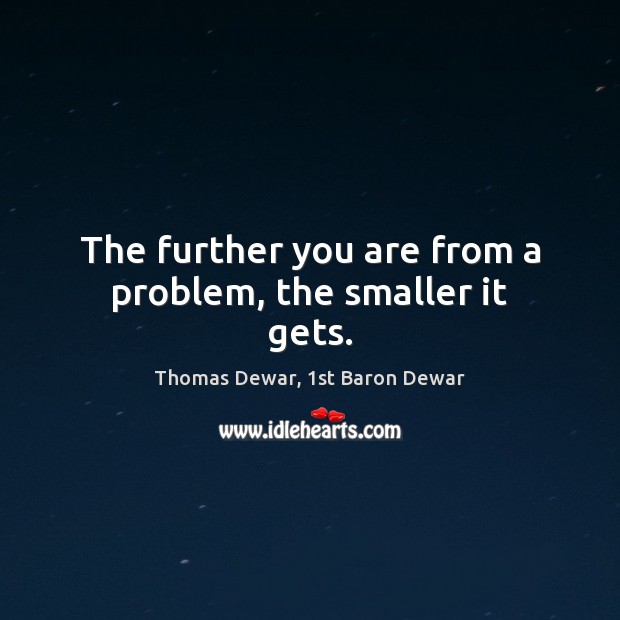 The further you are from a problem, the smaller it gets. Thomas Dewar, 1st Baron Dewar Picture Quote
