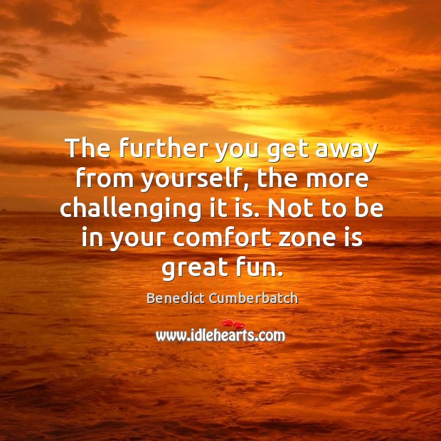 The further you get away from yourself, the more challenging it is. Not to be in your comfort zone is great fun. Image
