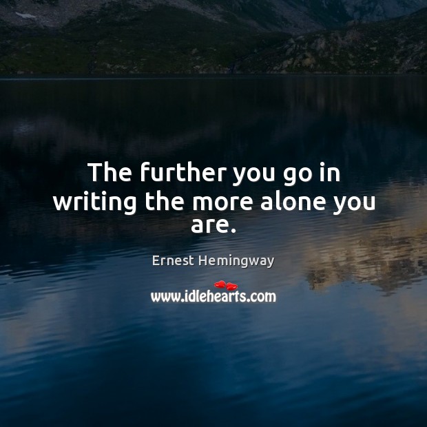 The further you go in writing the more alone you are. Ernest Hemingway Picture Quote