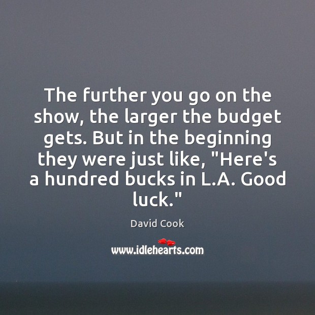 The further you go on the show, the larger the budget gets. David Cook Picture Quote