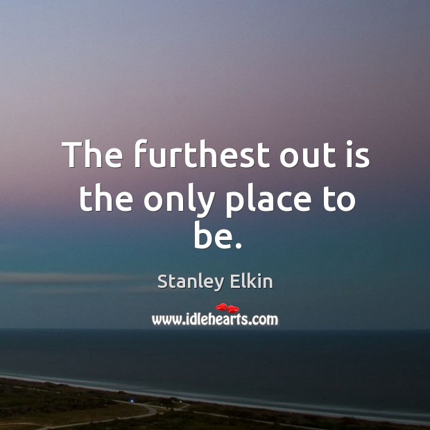 The furthest out is the only place to be. Stanley Elkin Picture Quote