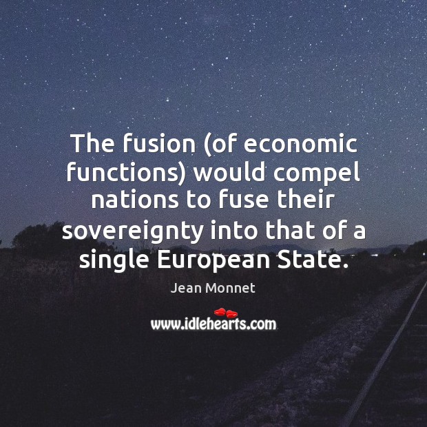 The fusion (of economic functions) would compel nations to fuse their sovereignty Jean Monnet Picture Quote