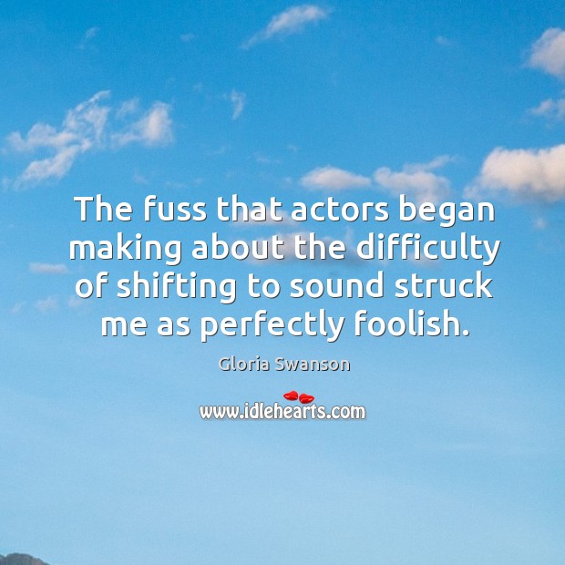 The fuss that actors began making about the difficulty of shifting to sound struck me as perfectly foolish. Gloria Swanson Picture Quote