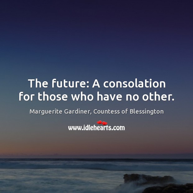 The future: A consolation for those who have no other. Marguerite Gardiner, Countess of Blessington Picture Quote