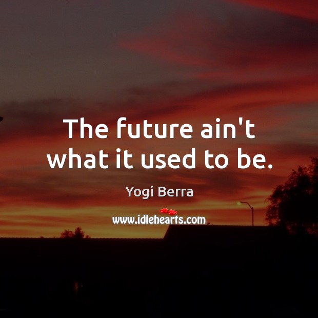 The future ain’t what it used to be. Yogi Berra Picture Quote