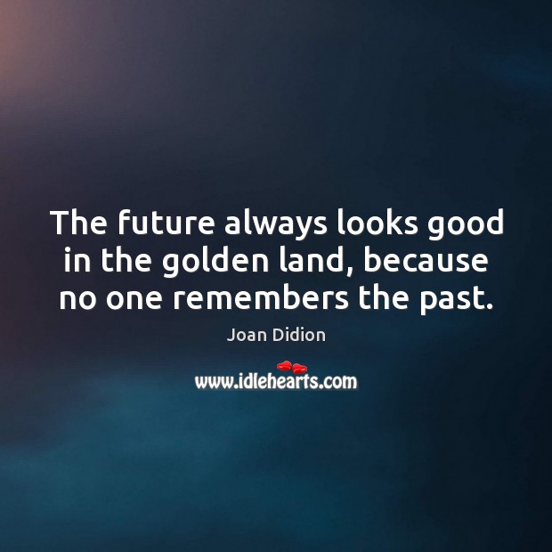 The future always looks good in the golden land, because no one remembers the past. Image