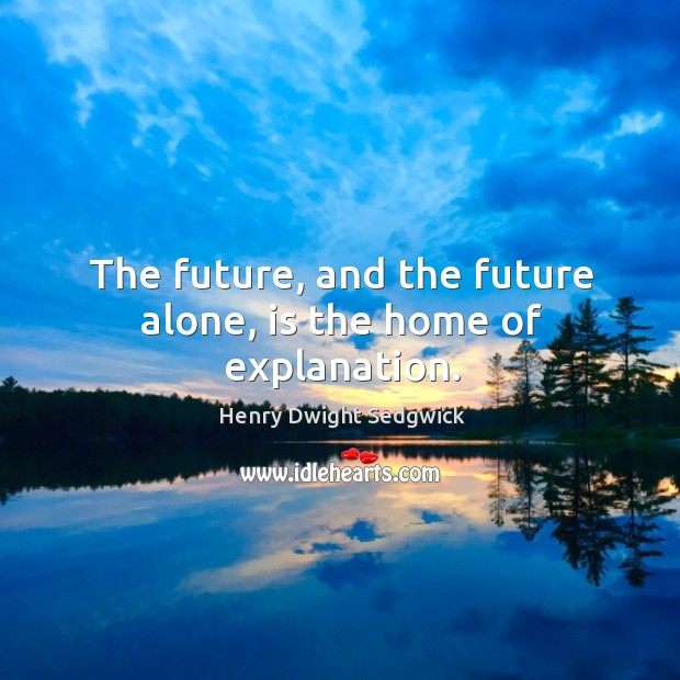 The future, and the future alone, is the home of explanation. Henry Dwight Sedgwick Picture Quote