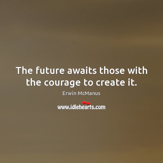 The future awaits those with the courage to create it. Erwin McManus Picture Quote