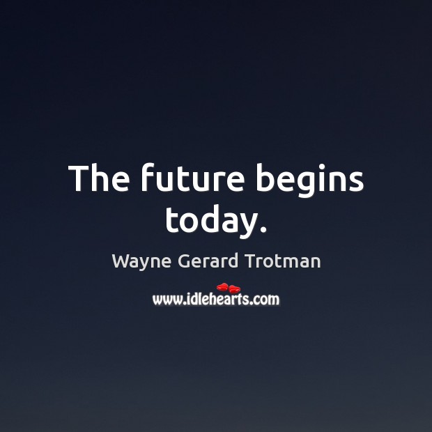 The future begins today. Wayne Gerard Trotman Picture Quote