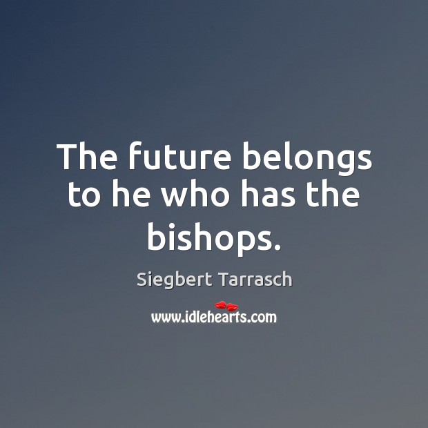 The future belongs to he who has the bishops. Siegbert Tarrasch Picture Quote
