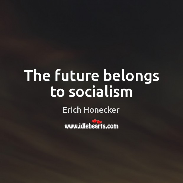 The future belongs to socialism Erich Honecker Picture Quote