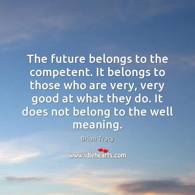 The future belongs to the competent. It belongs to those who are Brian Tracy Picture Quote