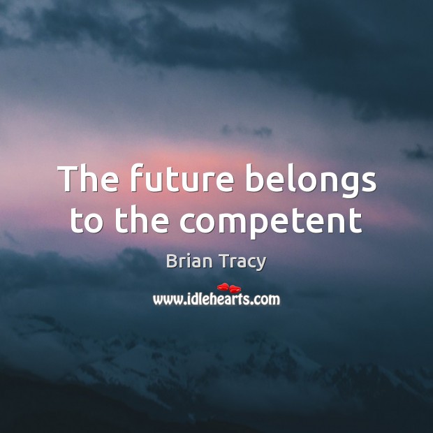 The future belongs to the competent Brian Tracy Picture Quote