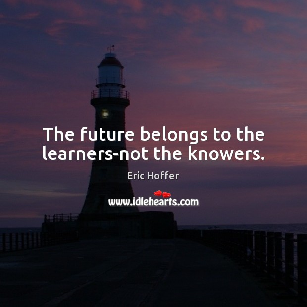 The future belongs to the learners-not the knowers. Eric Hoffer Picture Quote