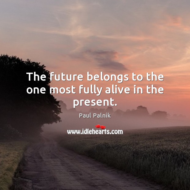 The future belongs to the one most fully alive in the present. Image