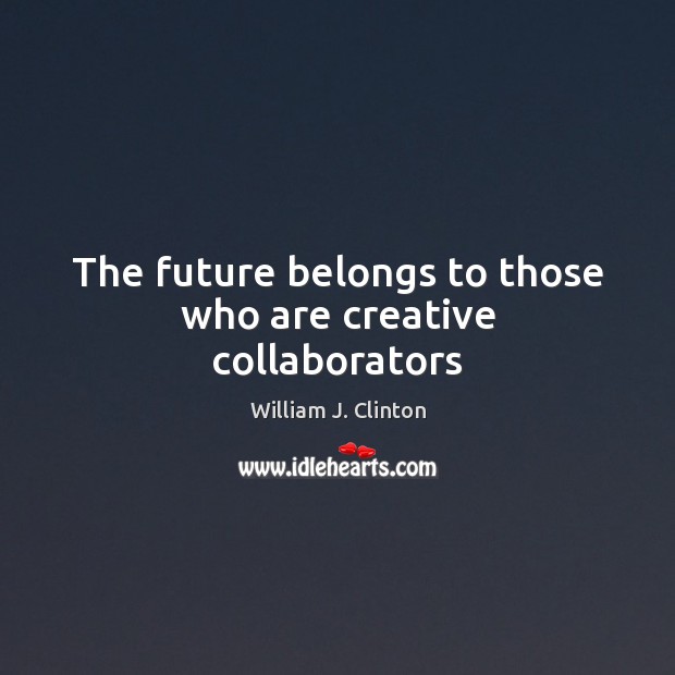 The future belongs to those who are creative collaborators William J. Clinton Picture Quote