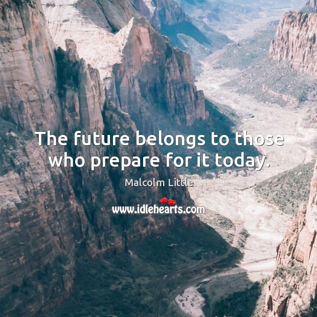 The future belongs to those who prepare for it today. Malcolm Little Picture Quote