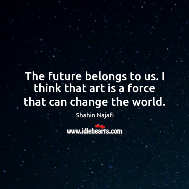 The future belongs to us. I think that art is a force that can change the world. Art Quotes Image