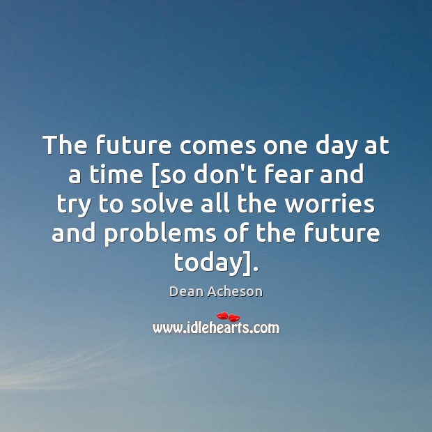 The future comes one day at a time [so don’t fear and Dean Acheson Picture Quote