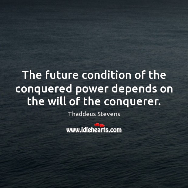The future condition of the conquered power depends on the will of the conquerer. Image