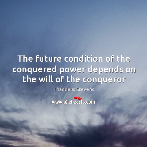 The future condition of the conquered power depends on the will of the conqueror. Thaddeus Stevens Picture Quote
