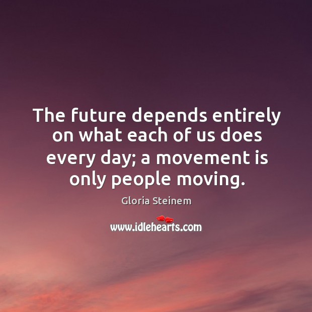 The future depends entirely on what each of us does every day; a movement is only people moving. Image