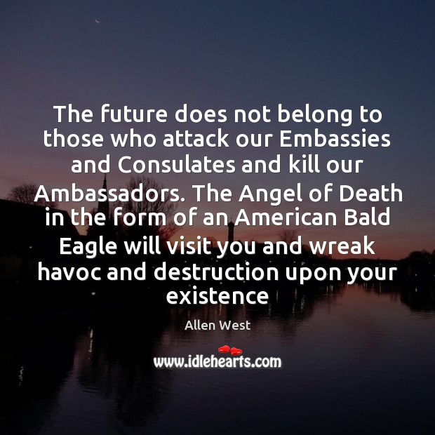 The future does not belong to those who attack our Embassies and Allen West Picture Quote