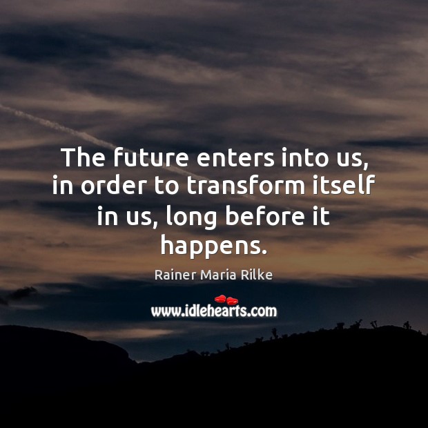The future enters into us, in order to transform itself in us, long before it happens. Rainer Maria Rilke Picture Quote