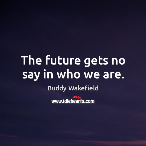 The future gets no say in who we are. Buddy Wakefield Picture Quote