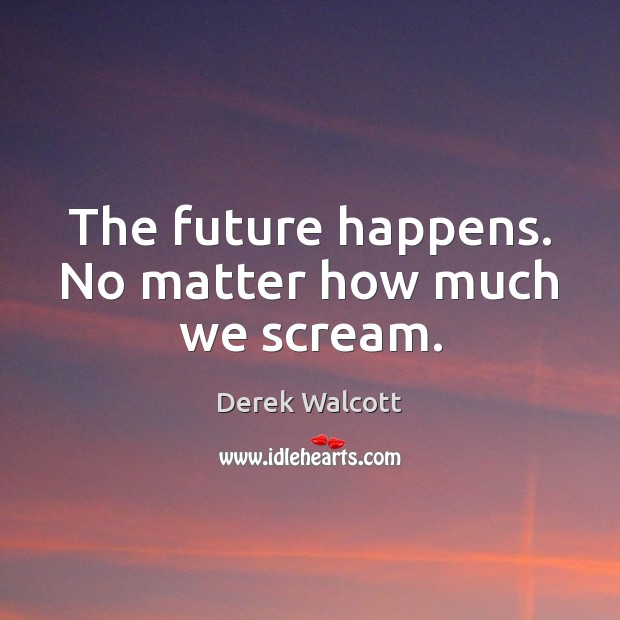 The future happens. No matter how much we scream. Derek Walcott Picture Quote