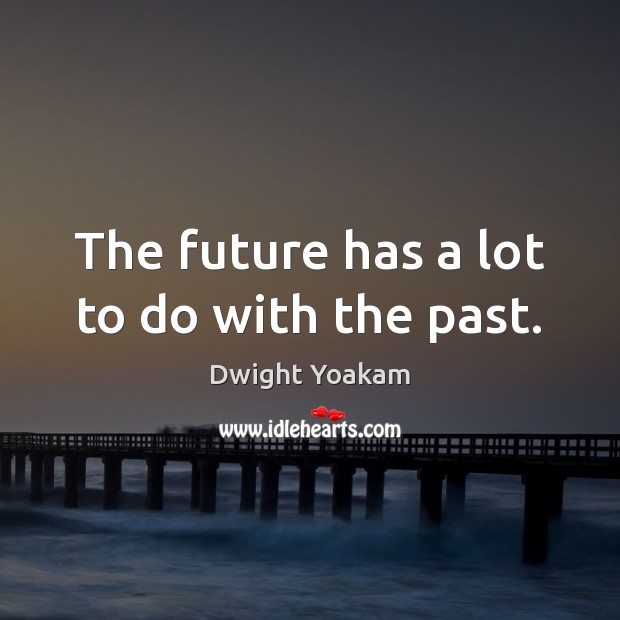The future has a lot to do with the past. 