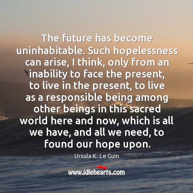 The future has become uninhabitable. Such hopelessness can arise, I think, only Ursula K. Le Guin Picture Quote