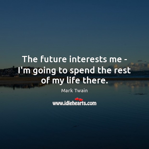 The future interests me – I’m going to spend the rest of my life there. Mark Twain Picture Quote