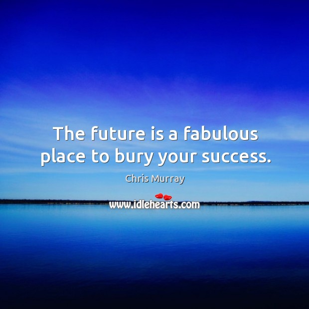 The future is a fabulous place to bury your success. Image