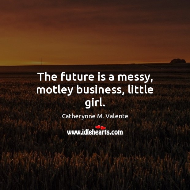 The future is a messy, motley business, little girl. Image