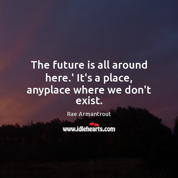 The future is all around here.’ It’s a place, anyplace where we don’t exist. Rae Armantrout Picture Quote