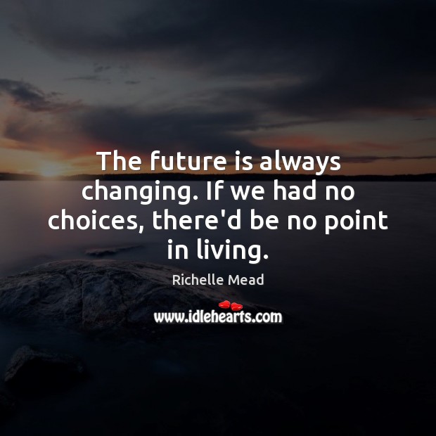 The future is always changing. If we had no choices, there’d be no point in living. Image