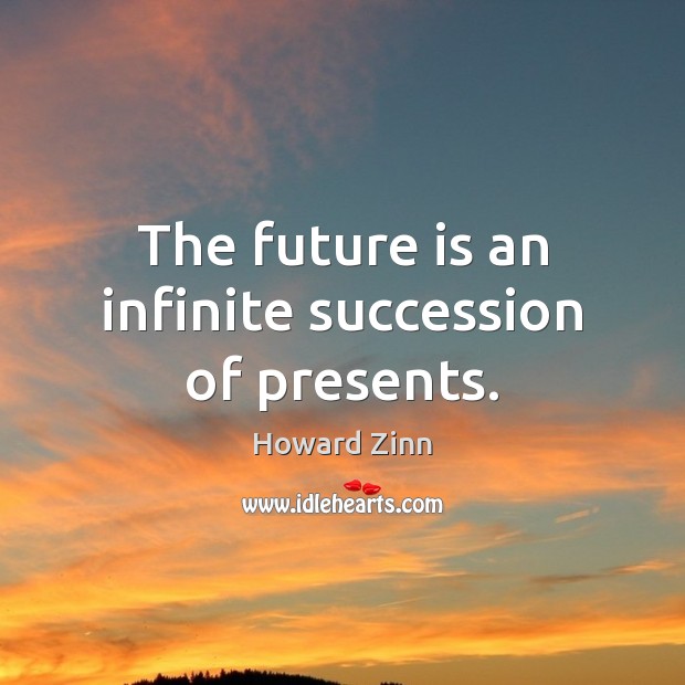 The future is an infinite succession of presents. Howard Zinn Picture Quote
