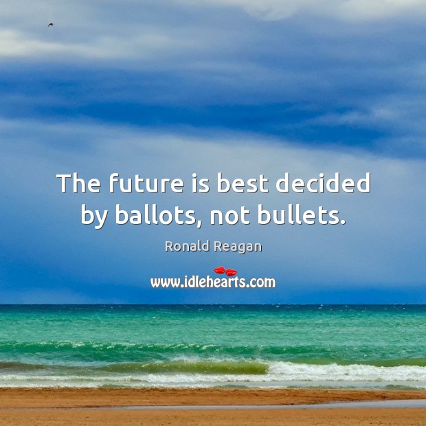 The future is best decided by ballots, not bullets. Image