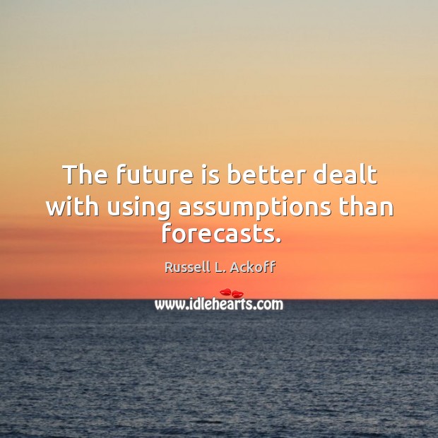 The future is better dealt with using assumptions than forecasts. Russell L. Ackoff Picture Quote