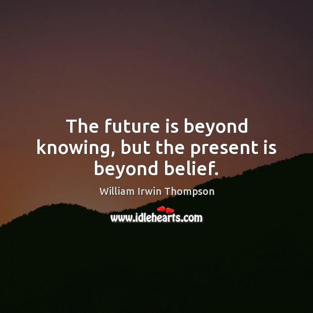 The future is beyond knowing, but the present is beyond belief. William Irwin Thompson Picture Quote