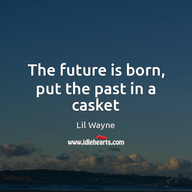 The future is born, put the past in a casket Lil Wayne Picture Quote