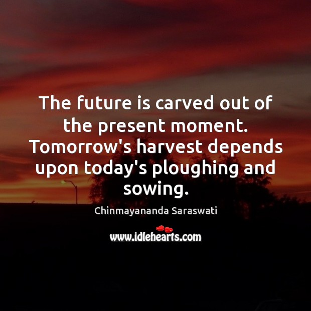 The future is carved out of the present moment. Tomorrow’s harvest depends Chinmayananda Saraswati Picture Quote