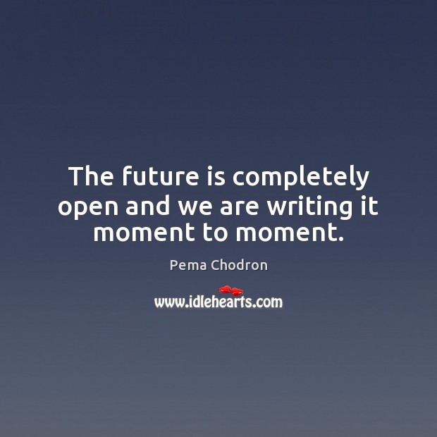 The future is completely open and we are writing it moment to moment. Pema Chodron Picture Quote