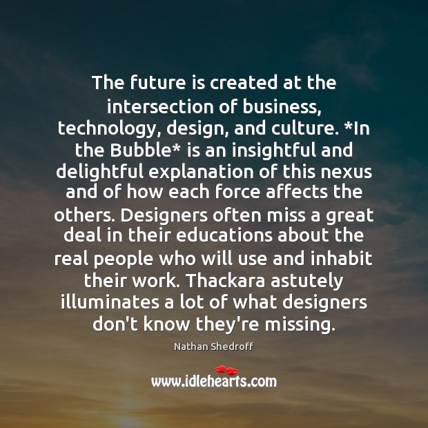 The future is created at the intersection of business, technology, design, and Nathan Shedroff Picture Quote