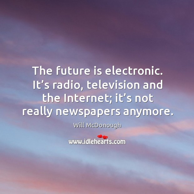 The future is electronic. It’s radio, television and the internet; it’s not really newspapers anymore. Will McDonough Picture Quote