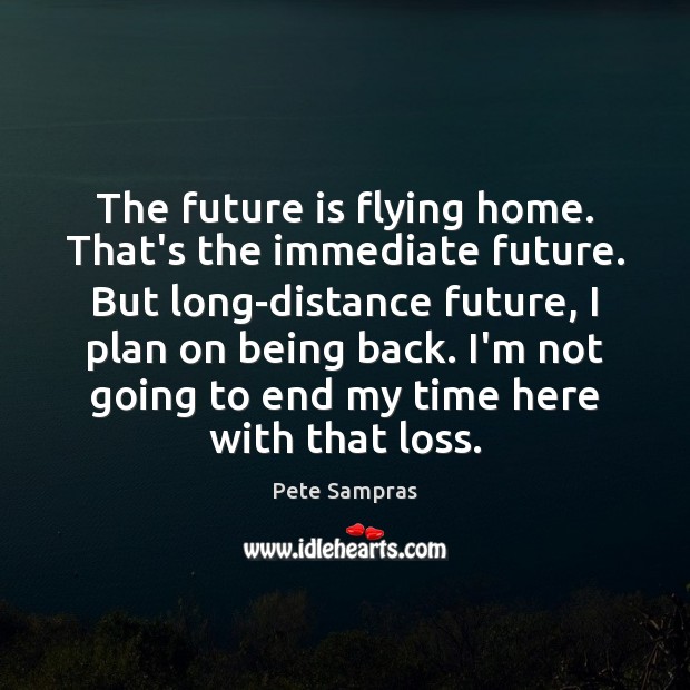 The future is flying home. That’s the immediate future. But long-distance future, Pete Sampras Picture Quote