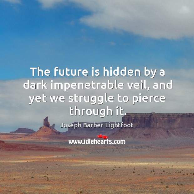 The future is hidden by a dark impenetrable veil, and yet we struggle to pierce through it. Joseph Barber Lightfoot Picture Quote