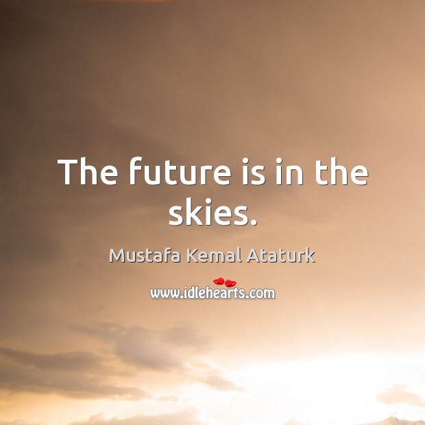 The future is in the skies. Mustafa Kemal Ataturk Picture Quote