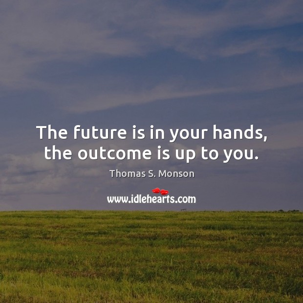 The future is in your hands, the outcome is up to you. Thomas S. Monson Picture Quote